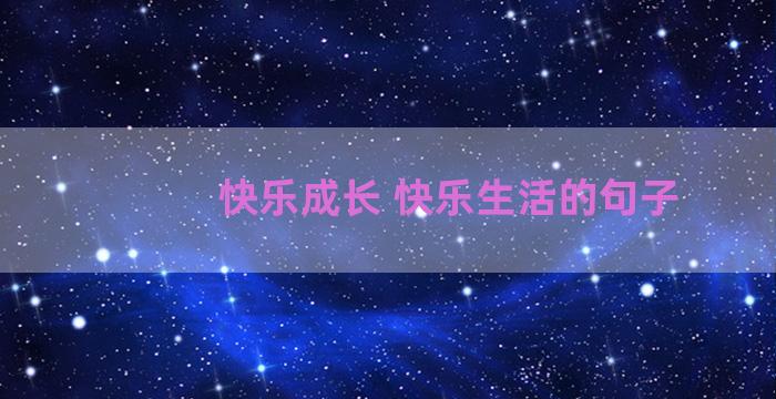 快乐成长 快乐生活的句子